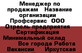 Менеджер по продажам › Название организации ­ Профсервис, ООО › Отрасль предприятия ­ Сертификация › Минимальный оклад ­ 250 000 - Все города Работа » Вакансии   . Иркутская обл.,Иркутск г.